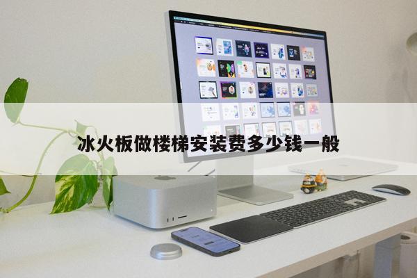 冰火板做樓梯安裝費(fèi)多少錢一般